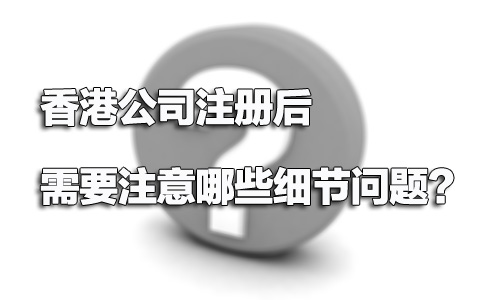 香港公司注冊后需要注意哪些細節(jié)問題？